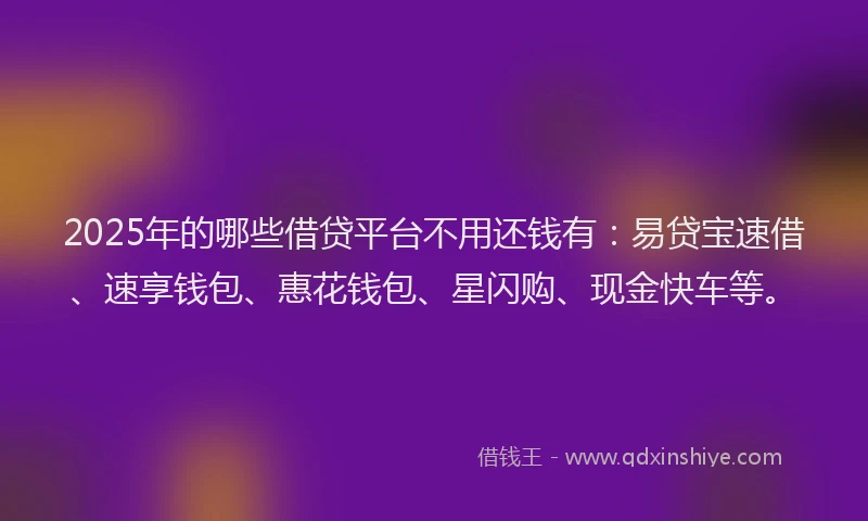2025年的哪些借贷平台不用还钱有：易贷宝速借、速享钱包、惠花钱包、星闪购、现金快车等。