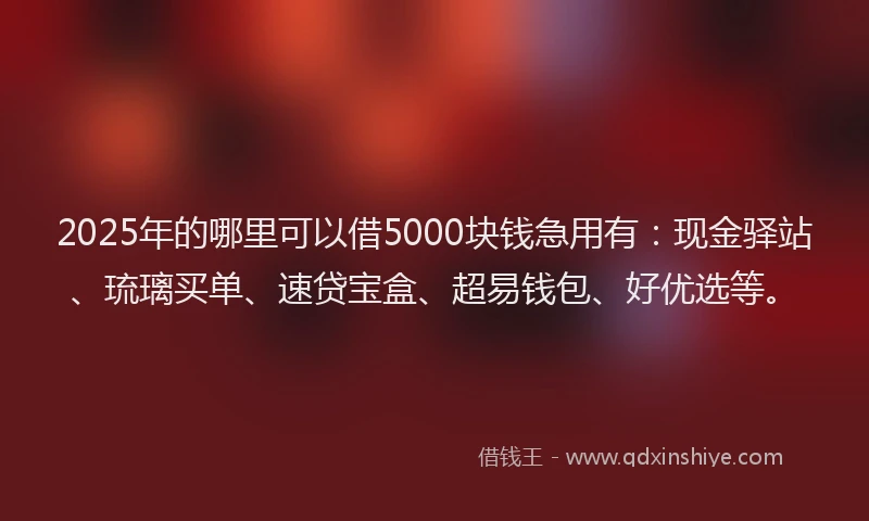 2025年的哪里可以借5000块钱急用有：现金驿站、琉璃买单、速贷宝盒、超易钱包、好优选等。