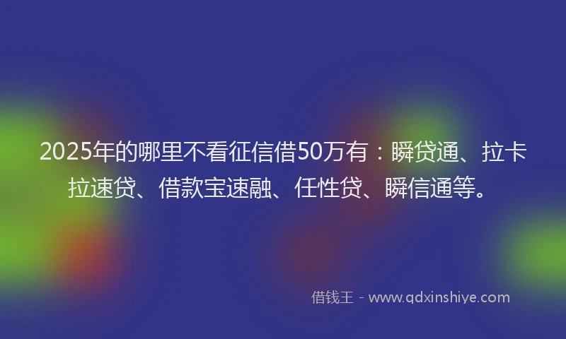 2025年的哪里不看征信借50万有：瞬贷通、拉卡拉速贷、借款宝速融、任性贷、瞬信通等。