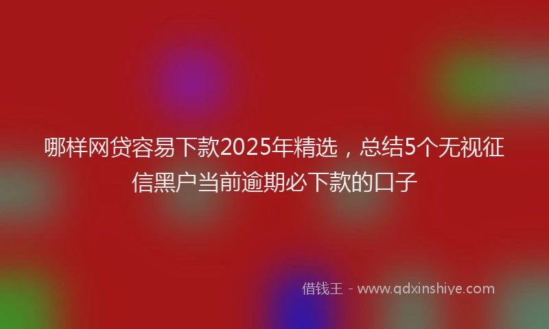 哪样网贷容易下款2025年精选，总结5个无视征信黑户当前逾期必下款的口子