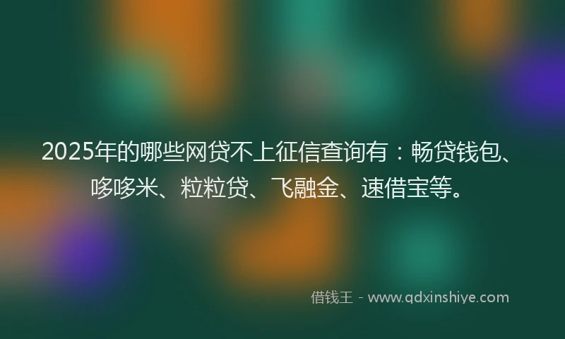 2025年的哪些网贷不上征信查询有：畅贷钱包、哆哆米、粒粒贷、飞融金、速借宝等。