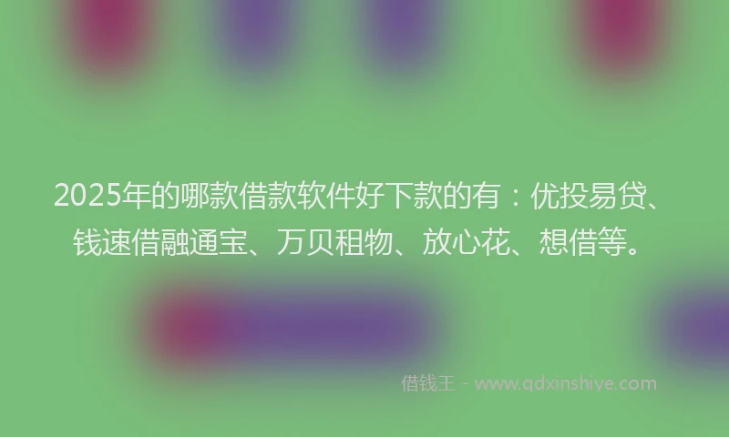 2025年的哪款借款软件好下款的有：优投易贷、钱速借融通宝、万贝租物、放心花、想借等。