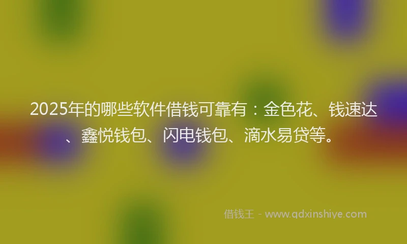 2025年的哪些软件借钱可靠有：金色花、钱速达、鑫悦钱包、闪电钱包、滴水易贷等。