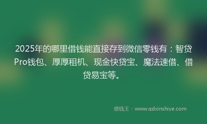 2025年的哪里借钱能直接存到微信零钱有：智贷Pro钱包、厚厚租机、现金快贷宝、魔法速借、借贷易宝等。
