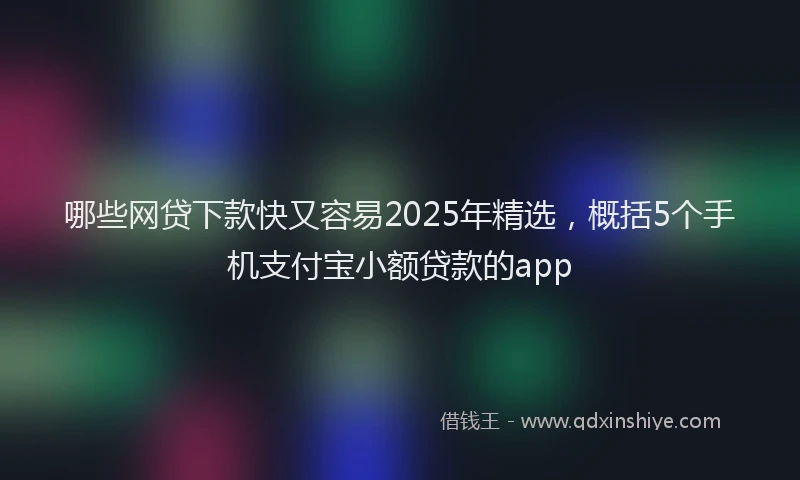 哪些网贷下款快又容易2025年精选,概括5个手机支付宝小额贷款的app