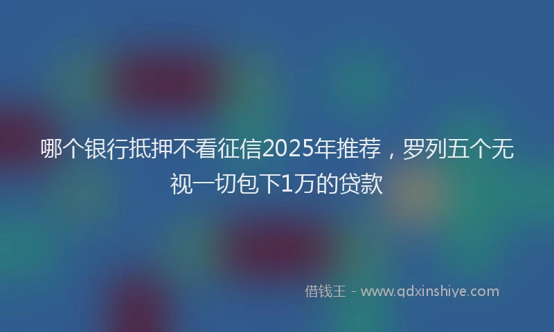 哪个银行抵押不看征信2025年推荐，罗列五个无视一切包下1万的贷款