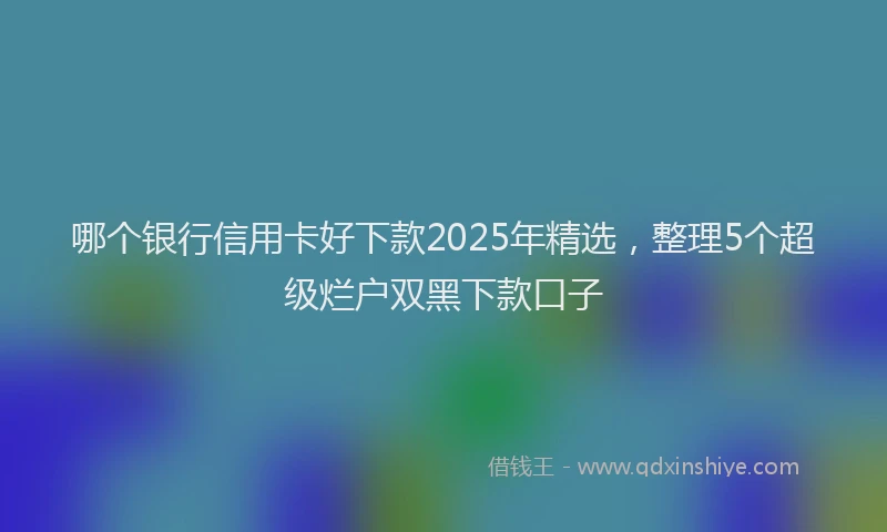 哪个银行信用卡好下款2025年精选，整理5个超级烂户双黑下款口子