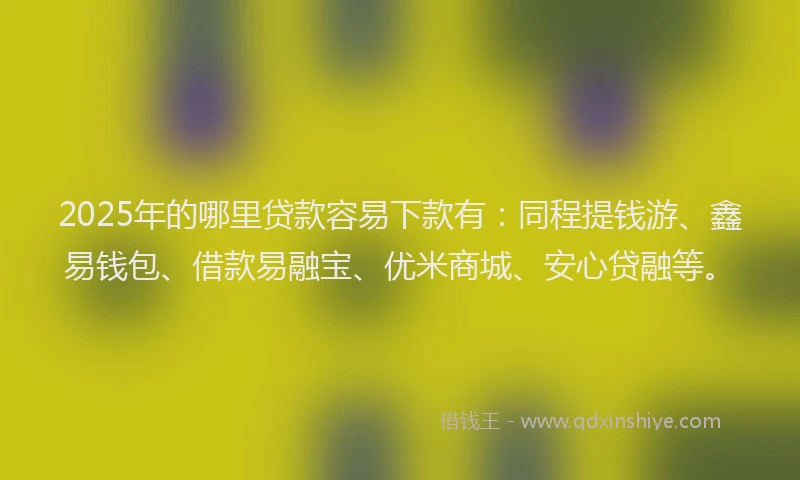 2025年的哪里贷款容易下款有：同程提钱游、鑫易钱包、借款易融宝、优米商城、安心贷融等。