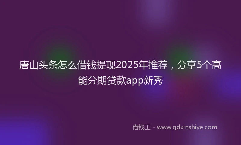 唐山头条怎么借钱提现2025年推荐，分享5个高能分期贷款app新秀