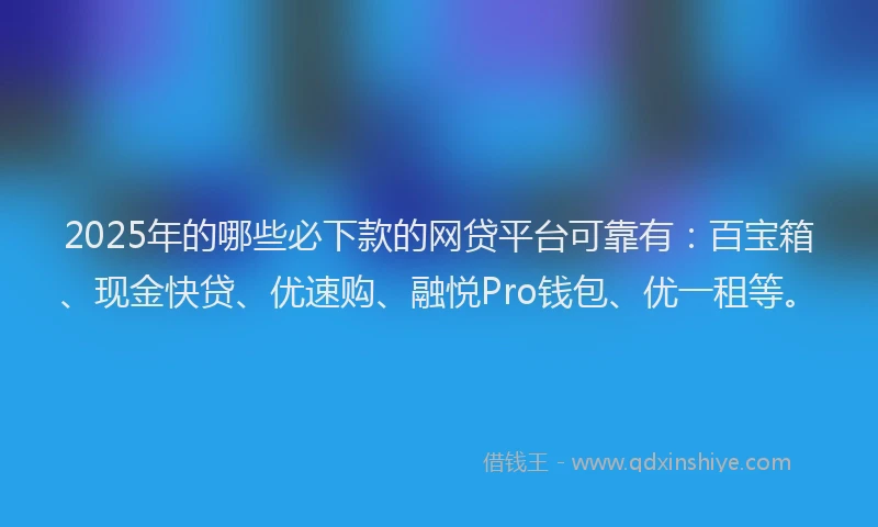 2025年的哪些必下款的网贷平台可靠有：百宝箱、现金快贷、优速购、融悦Pro钱包、优一租等。