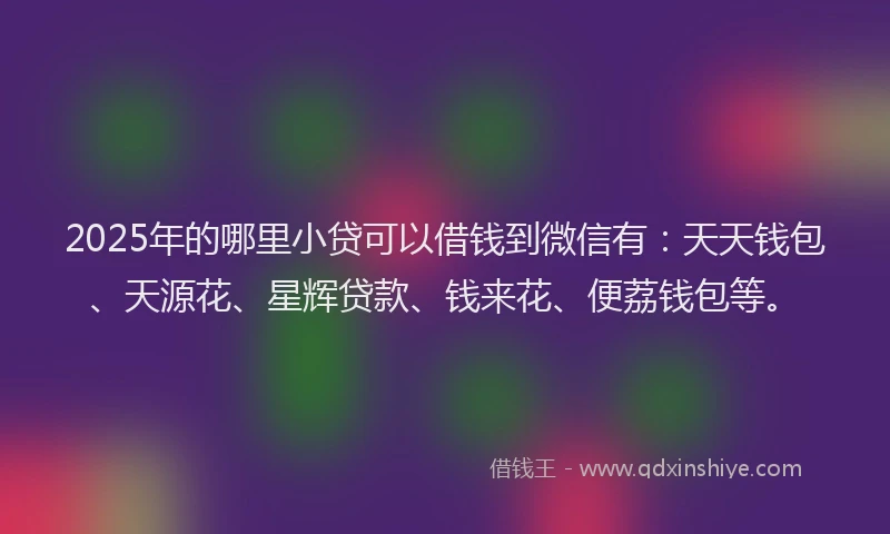2025年的哪里小贷可以借钱到微信有：天天钱包、天源花、星辉贷款、钱来花、便荔钱包等。