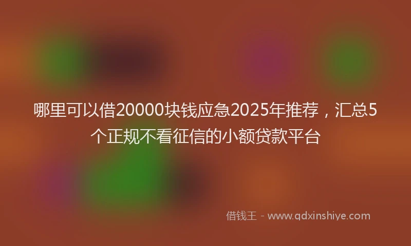 哪里可以借20000块钱应急2025年推荐，汇总5个正规不看征信的小额贷款平台