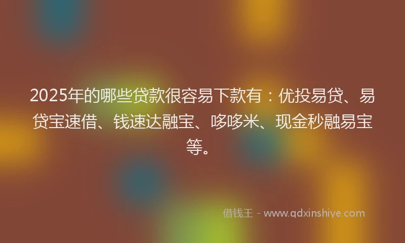 2025年的哪些贷款很容易下款有：优投易贷、易贷宝速借、钱速达融宝、哆哆米、现金秒融易宝等。