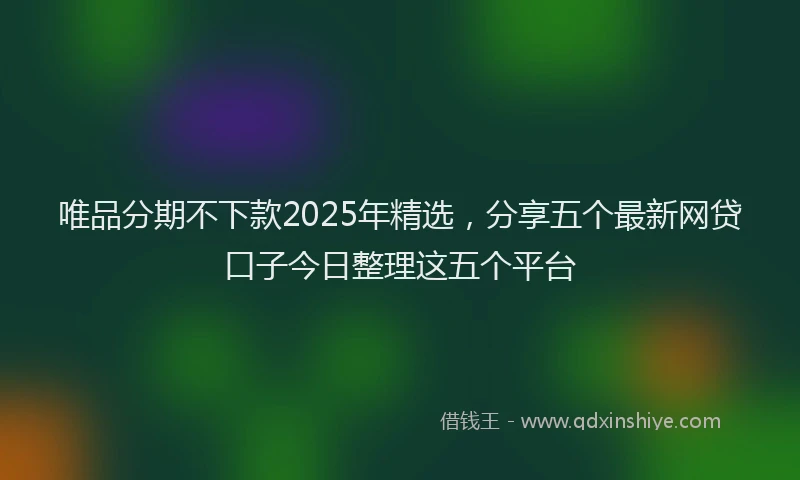 唯品分期不下款2025年精选，分享五个最新网贷口子今日整理这五个平台