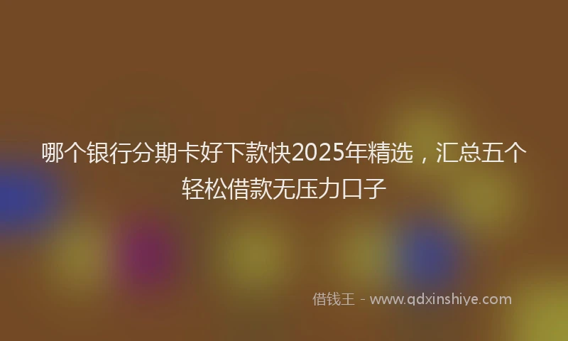 哪个银行分期卡好下款快2025年精选，汇总五个轻松借款无压力口子