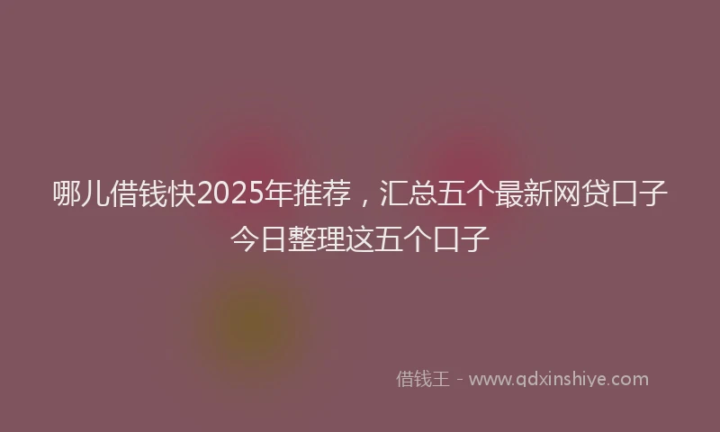 哪儿借钱快2025年推荐，汇总五个最新网贷口子今日整理这五个口子