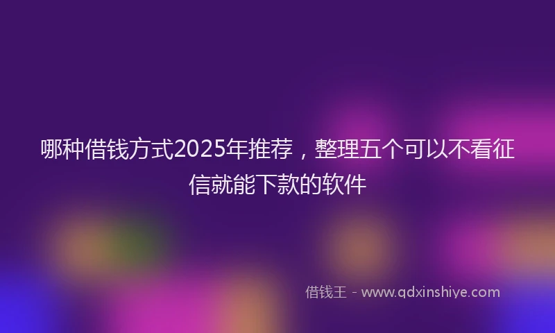 哪种借钱方式2025年推荐，整理五个可以不看征信就能下款的软件