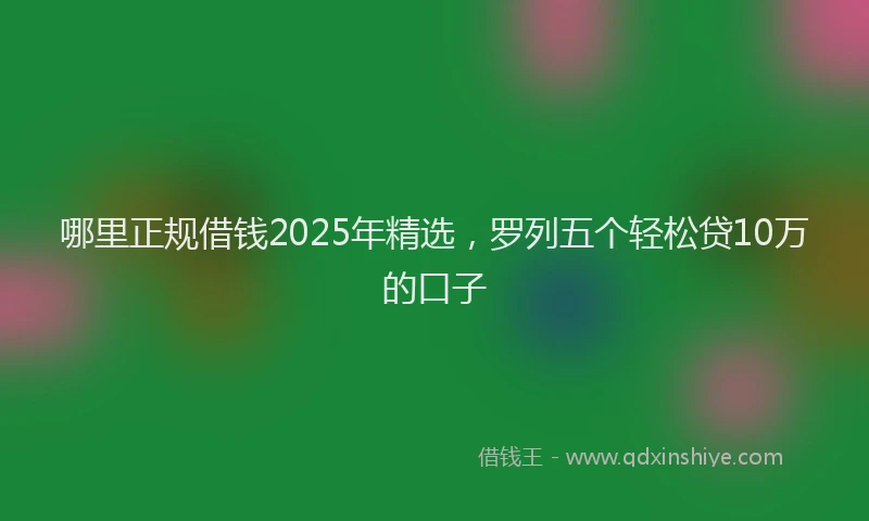 哪里正规借钱2025年精选，罗列五个轻松贷10万的口子