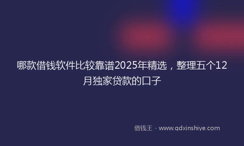 哪款借钱软件比较靠谱2025年精选，整理五个12月独家贷款的口子