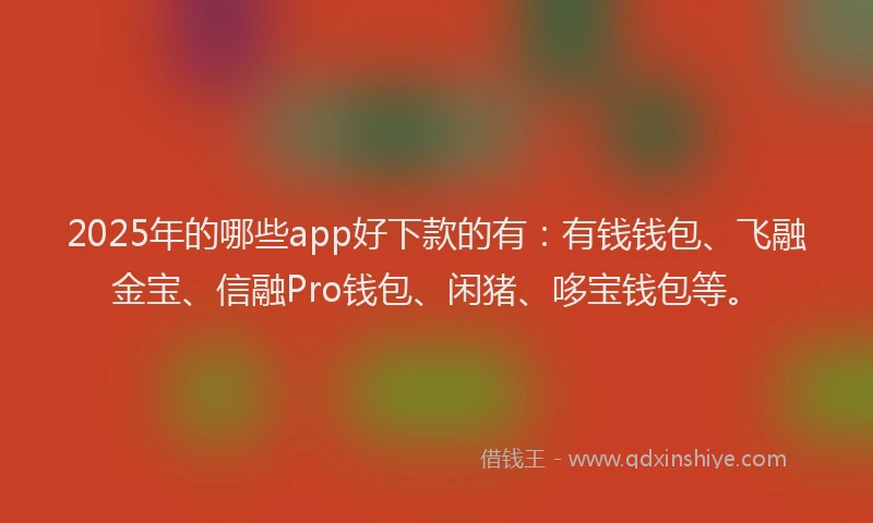 2025年的哪些app好下款的有：有钱钱包、飞融金宝、信融Pro钱包、闲猪、哆宝钱包等。