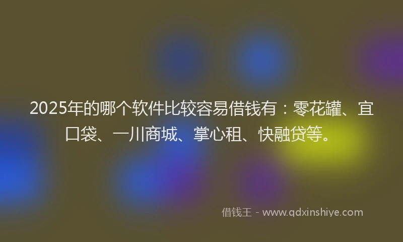 2025年的哪个软件比较容易借钱有：零花罐、宜口袋、一川商城、掌心租、快融贷等。