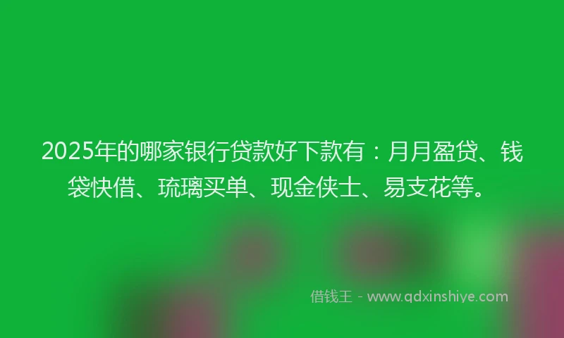 2025年的哪家银行贷款好下款有：月月盈贷、钱袋快借、琉璃买单、现金侠士、易支花等。