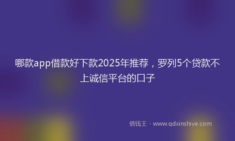 哪款app借款好下款2025年推荐，罗列5个贷款不上诚信平台的口子