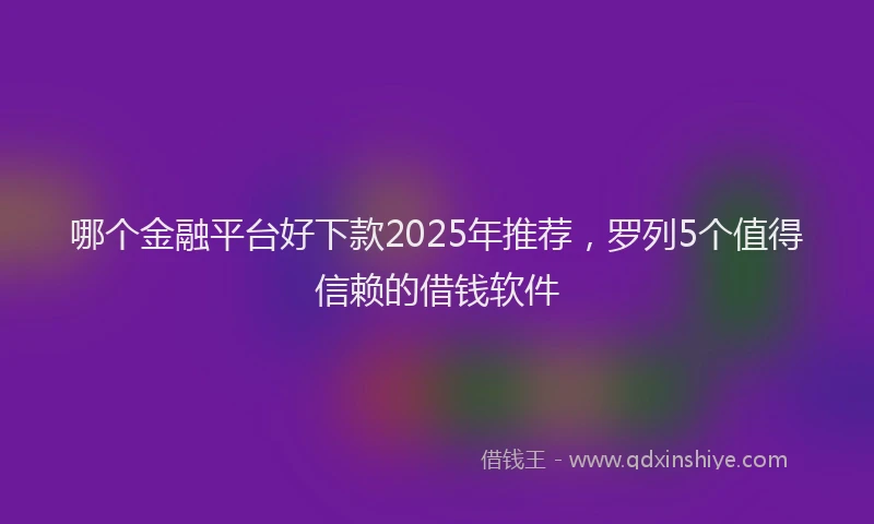 哪个金融平台好下款2025年推荐，罗列5个值得信赖的借钱软件
