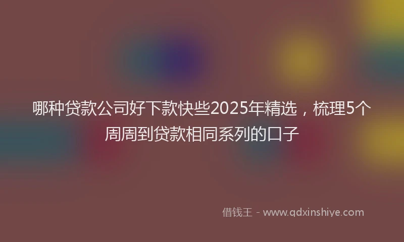 哪种贷款公司好下款快些2025年精选，梳理5个周周到贷款相同系列的口子