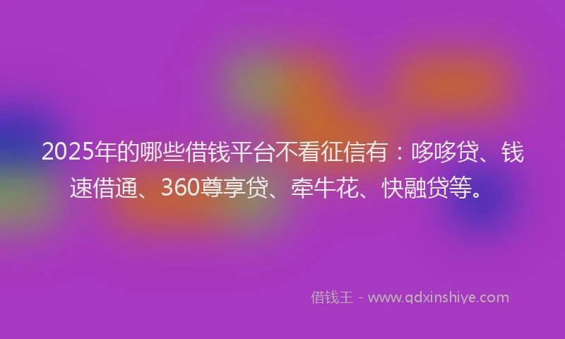 2025年的哪些借钱平台不看征信有：哆哆贷、钱速借通、360尊享贷、牵牛花、快融贷等。