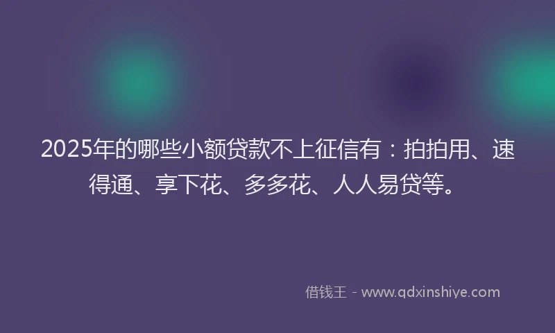 2025年的哪些小额贷款不上征信有：拍拍用、速得通、享下花、多多花、人人易贷等。