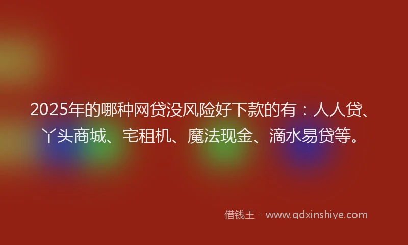2025年的哪种网贷没风险好下款的有：人人贷、丫头商城、宅租机、魔法现金、滴水易贷等。