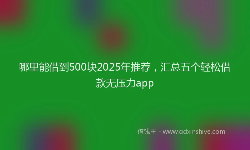 哪里能借到500块2025年推荐，汇总五个轻松借款无压力app
