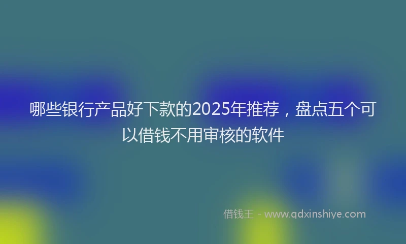 哪些银行产品好下款的2025年推荐，盘点五个可以借钱不用审核的软件