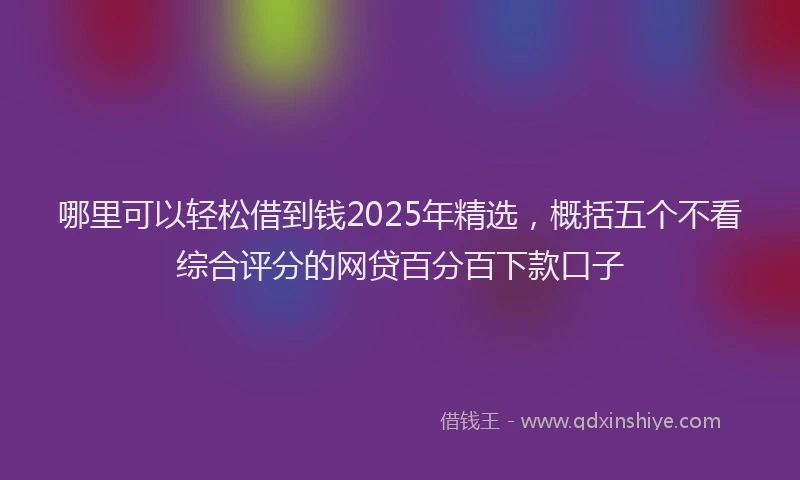 哪里可以轻松借到钱2025年精选，概括五个不看综合评分的网贷百分百下款口子