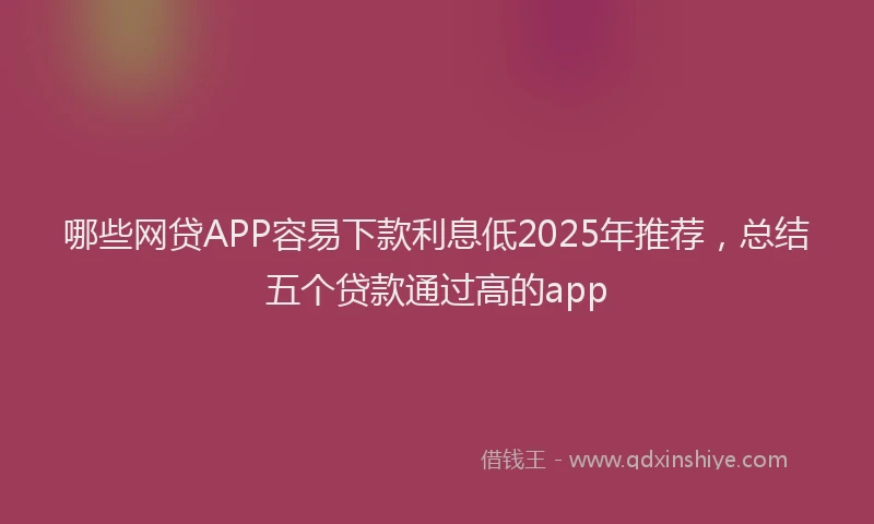 哪些网贷APP容易下款利息低2025年推荐，总结五个贷款通过高的app