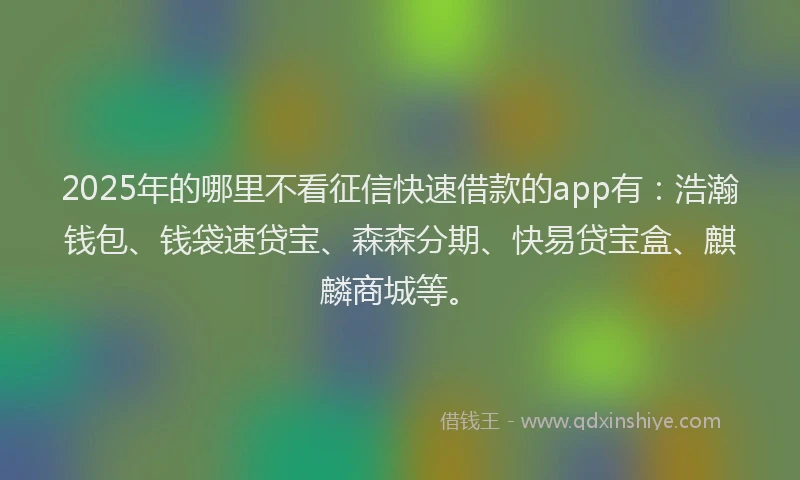 2025年的哪里不看征信快速借款的app有：浩瀚钱包、钱袋速贷宝、森森分期、快易贷宝盒、麒麟商城等。
