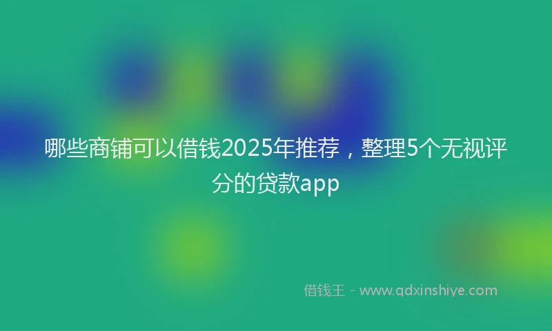 哪些商铺可以借钱2025年推荐，整理5个无视评分的贷款app