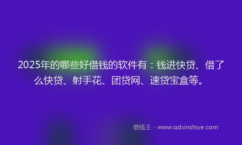 2025年的哪些好借钱的软件有：钱进快贷、借了么快贷、射手花、团贷网、速贷宝盒等。