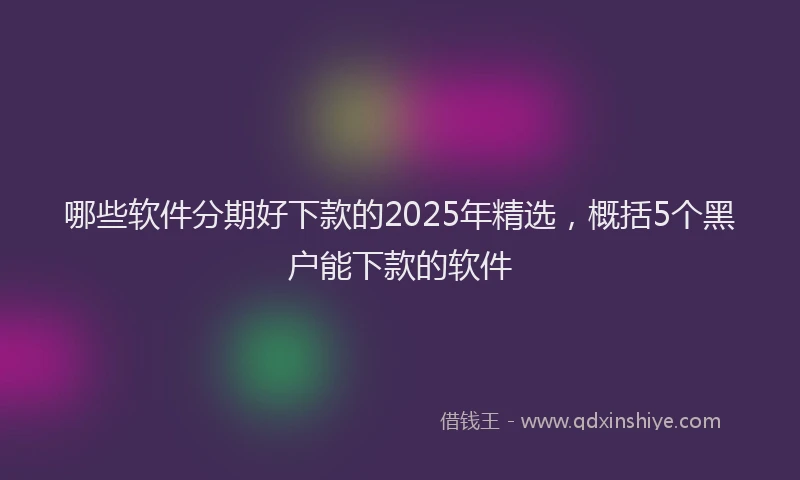 哪些软件分期好下款的2025年精选，概括5个黑户能下款的软件