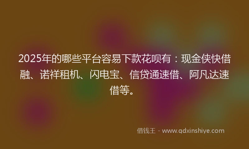 2025年的哪些平台容易下款花呗有：现金侠快借融、诺祥租机、闪电宝、信贷通速借、阿凡达速借等。