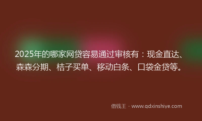 2025年的哪家网贷容易通过审核有：现金直达、森森分期、桔子买单、移动白条、口袋金贷等。