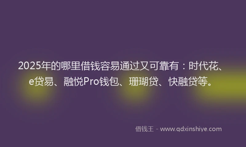 2025年的哪里借钱容易通过又可靠有：时代花、e贷易、融悦Pro钱包、珊瑚贷、快融贷等。