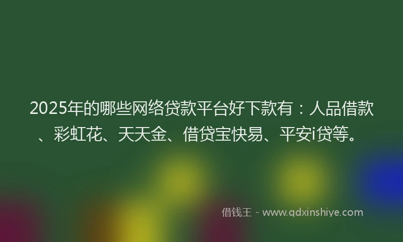2025年的哪些网络贷款平台好下款有：人品借款、彩虹花、天天金、借贷宝快易、平安i贷等。