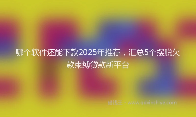 哪个软件还能下款2025年推荐，汇总5个摆脱欠款束缚贷款新平台
