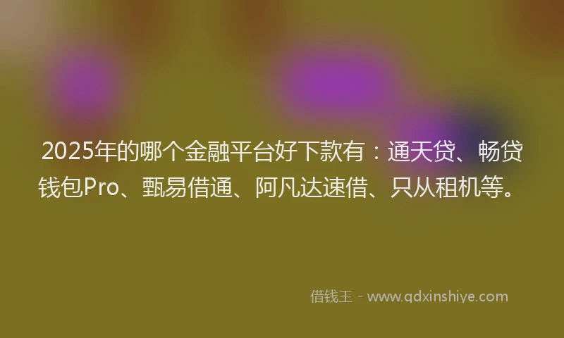 2025年的哪个金融平台好下款有：通天贷、畅贷钱包Pro、甄易借通、阿凡达速借、只从租机等。