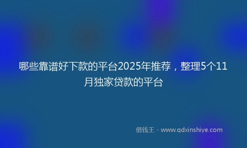 哪些靠谱好下款的平台2025年推荐，整理5个11月独家贷款的平台