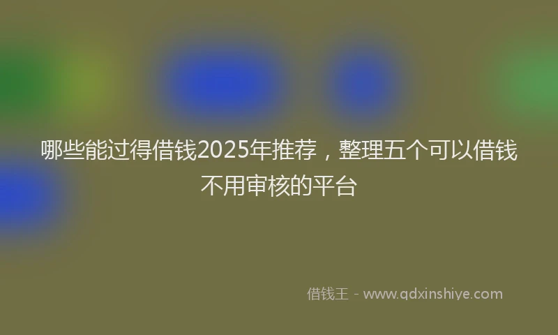 哪些能过得借钱2025年推荐，整理五个可以借钱不用审核的平台