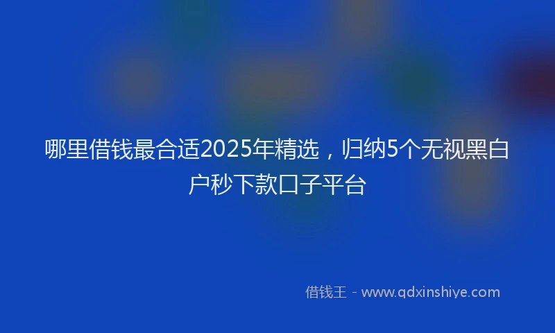 哪里借钱最合适2025年精选，归纳5个无视黑白户秒下款口子平台