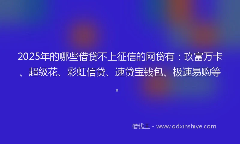 2025年的哪些借贷不上征信的网贷有：玖富万卡、超级花、彩虹信贷、速贷宝钱包、极速易购等。